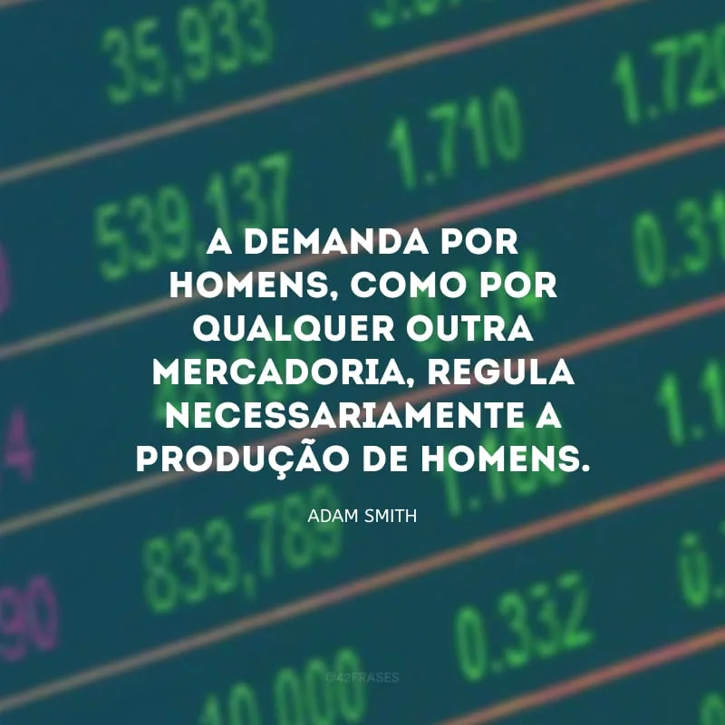 A demanda por homens, como por qualquer outra mercadoria, regula necessariamente a produção de homens.