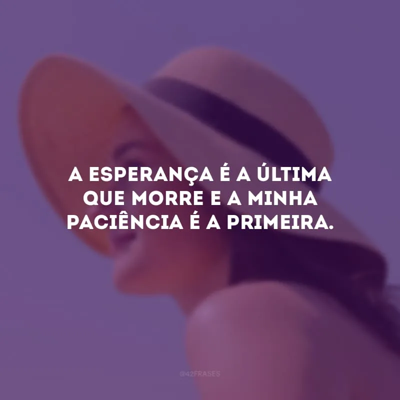 A esperança é a última que morre e a minha paciência é a primeira.