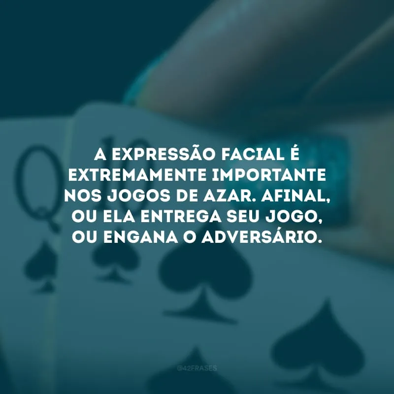 A expressão facial é extremamente importante nos jogos de azar. Afinal, ou ela entrega seu jogo, ou engana o adversário.