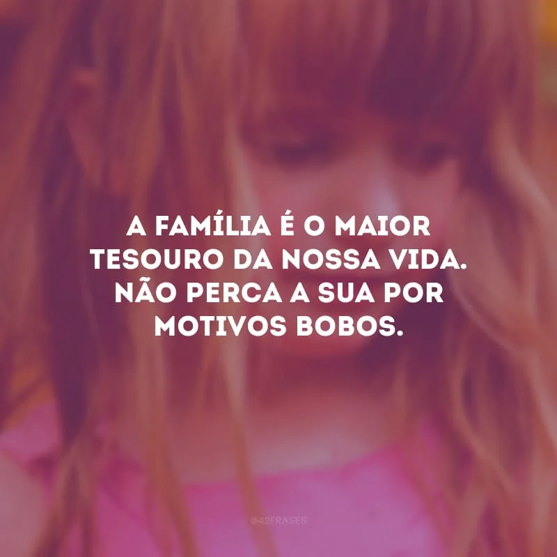 A família é o maior tesouro da nossa vida. Não perca a sua por motivos bobos. 