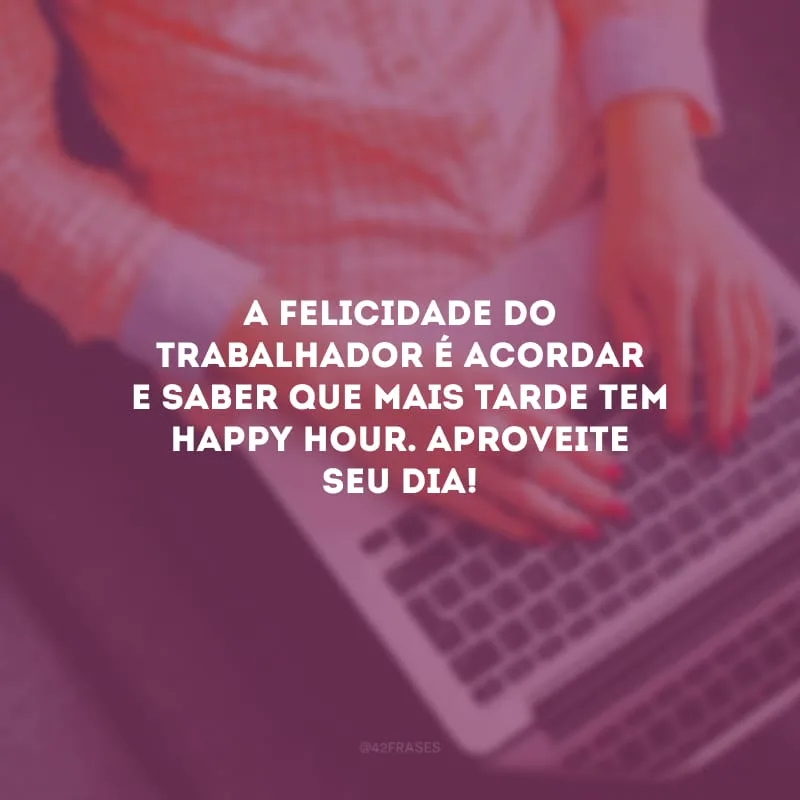A felicidade do trabalhador é acordar e saber que mais tarde tem Happy Hour. Aproveite seu dia!