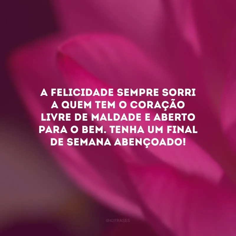 A felicidade sempre sorri a quem tem o coração livre de maldade e aberto para o bem. Tenha um final de semana abençoado!
