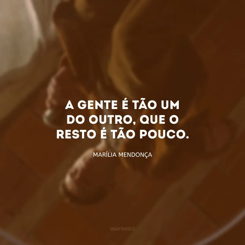 A gente é tão um do outro, que o resto é tão pouco.