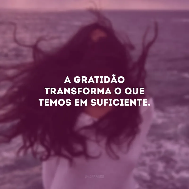 A gratidão transforma o que temos em suficiente. 