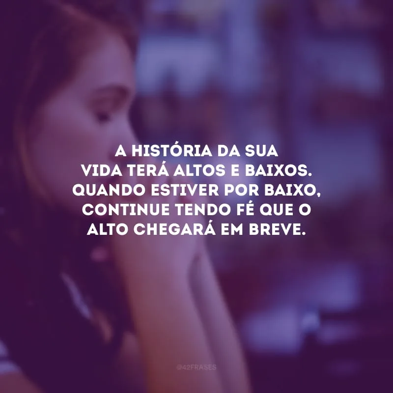 A história da sua vida terá altos e baixos. Quando estiver por baixo, continue tendo fé que o alto chegará em breve.