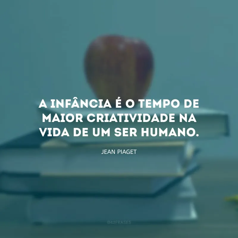 A infância é o tempo de maior criatividade na vida de um ser humano.