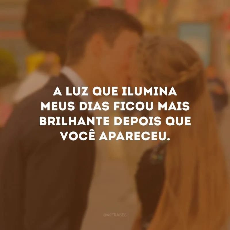 A luz que ilumina meus dias ficou mais brilhante depois que você apareceu.