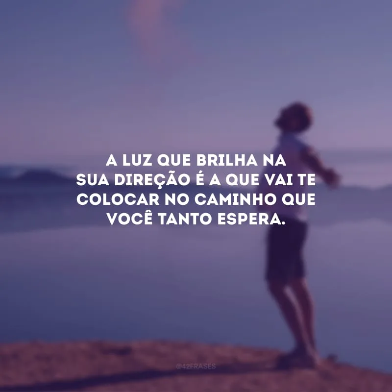 A luz que brilha na sua direção é a que vai te colocar no caminho que você tanto espera.