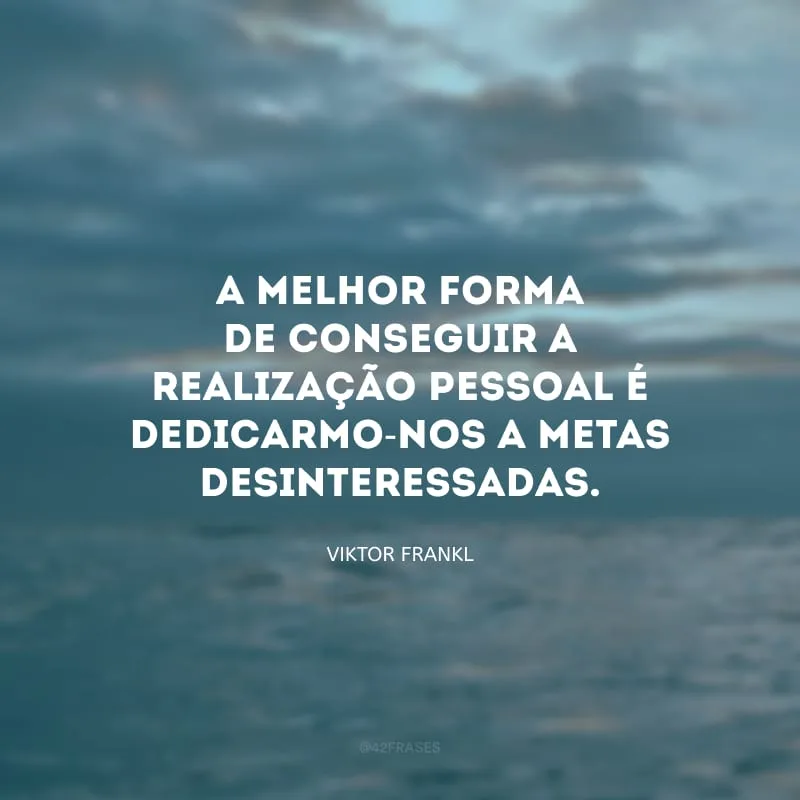 A melhor forma de conseguir a realização pessoal é dedicarmo-nos a metas desinteressadas.