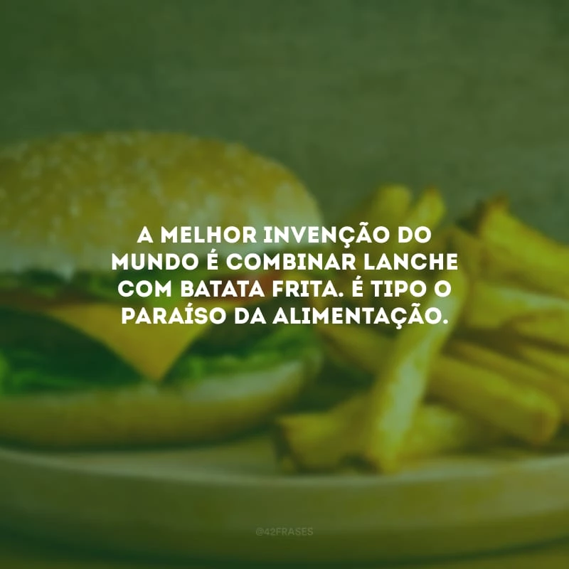 A melhor invenção do mundo é combinar lanche com batata frita. É tipo o paraíso da alimentação.