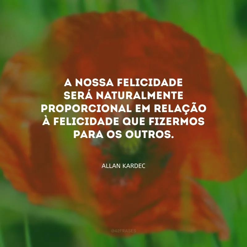 A nossa felicidade será naturalmente proporcional em relação à felicidade que fizermos para os outros.
