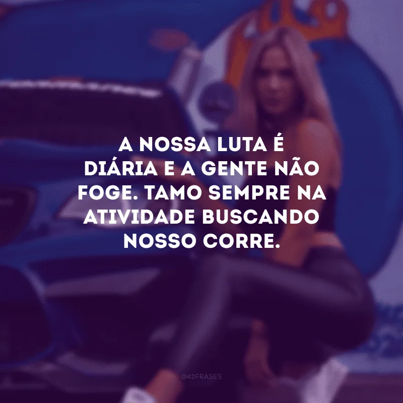 A nossa luta é diária e a gente não foge. Tamo sempre na atividade buscando nosso corre.