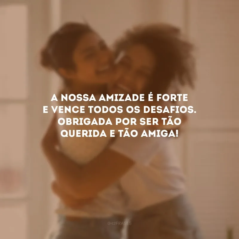 A nossa amizade é forte e vence todos os desafios. Obrigada por ser tão querida e tão amiga!