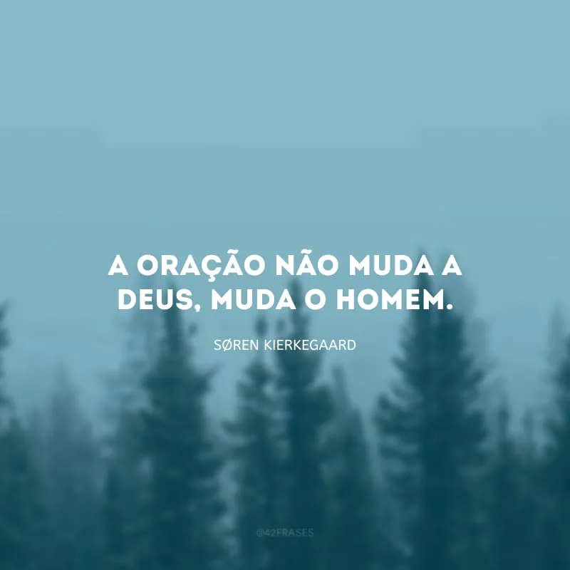 A oração não muda a Deus, muda o homem.
