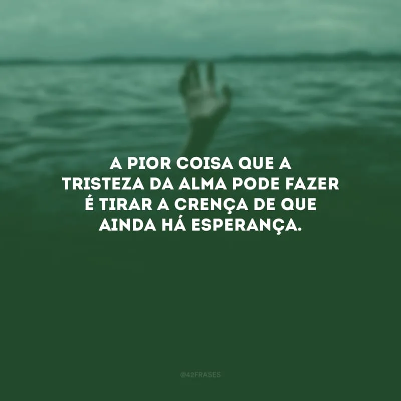A pior coisa que a tristeza da alma pode fazer é tirar a crença de que ainda há esperança.