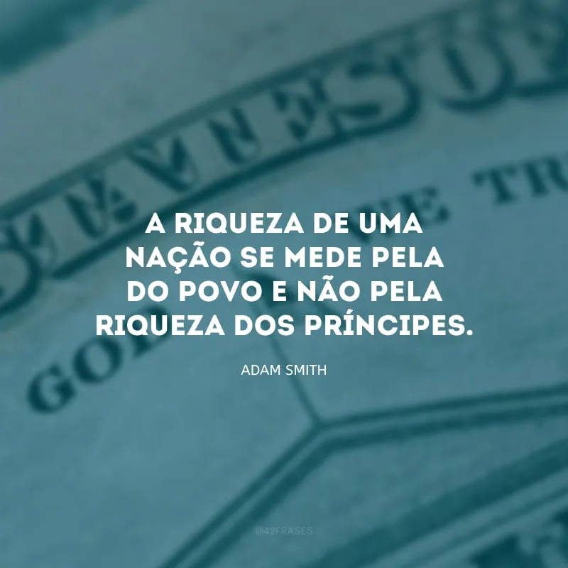 A riqueza de uma nação se mede pela do povo e não pela riqueza dos príncipes.