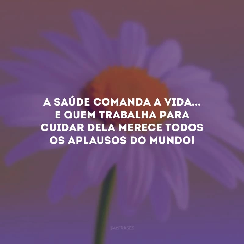 A saúde comanda a vida... E quem trabalha para cuidar dela merece todos os aplausos do mundo! 