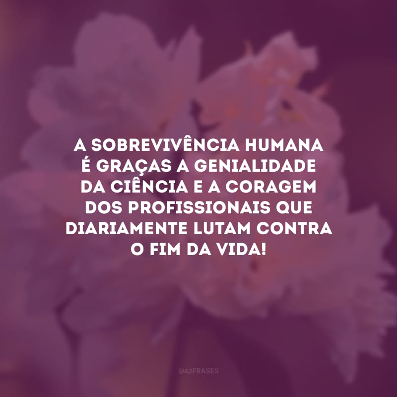 A sobrevivência humana é graças a genialidade da ciência e a coragem dos profissionais que diariamente lutam contra o fim da vida!