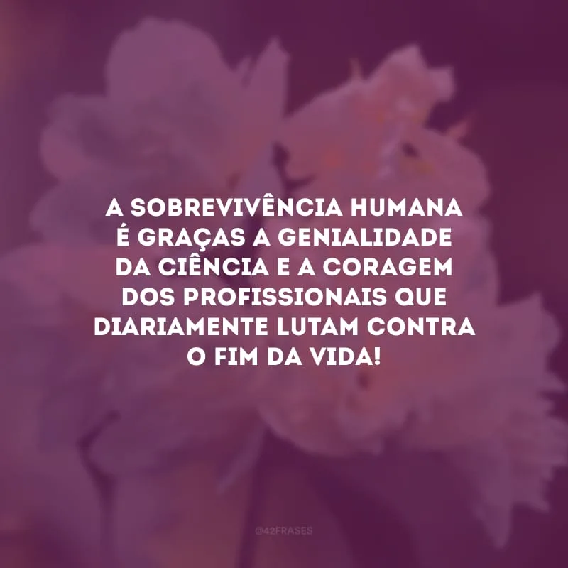 A sobrevivência humana é graças a genialidade da ciência e a coragem dos profissionais que diariamente lutam contra o fim da vida!