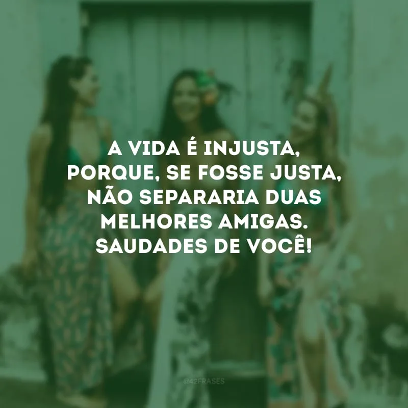 A vida é injusta, porque, se fosse justa, não separaria duas melhores amigas. Saudades de você!