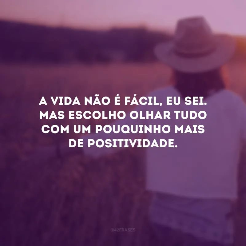 A vida não é fácil, eu sei. Mas escolho olhar tudo com um pouquinho mais de positividade. 