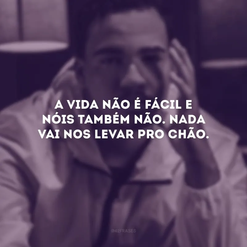 A vida não é fácil e nóis também não. Nada vai nos levar pro chão.