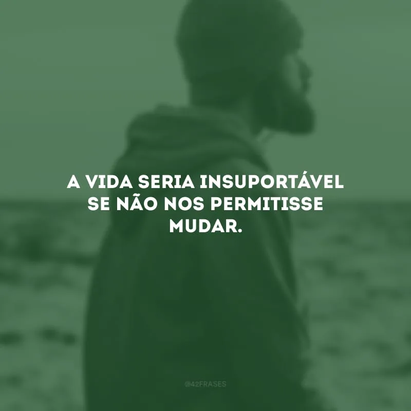 A vida seria insuportável se não nos permitisse mudar. 