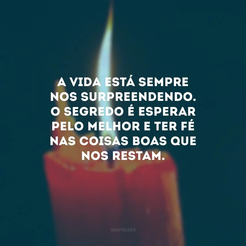 A vida está sempre nos surpreendendo. O segredo é esperar pelo melhor e ter fé nas coisas boas que nos restam. 