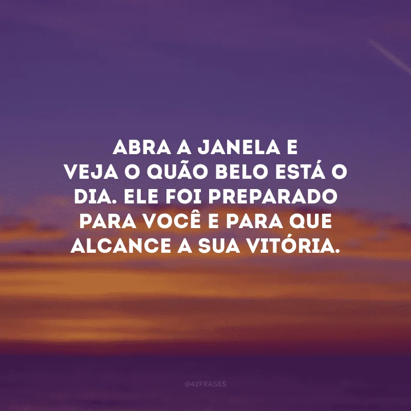 Abra a janela e veja o quão belo está o dia. Ele foi preparado para você e para que alcance a sua vitória.