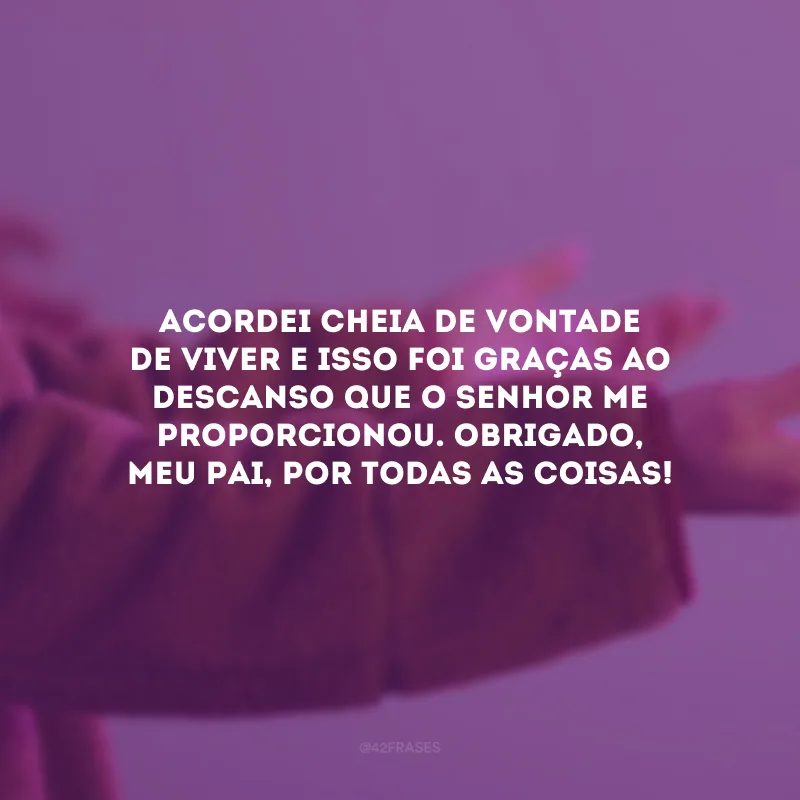 Acordei cheia de vontade de viver e isso foi graças ao descanso que o Senhor me proporcionou. Obrigado, meu Pai, por todas as coisas!