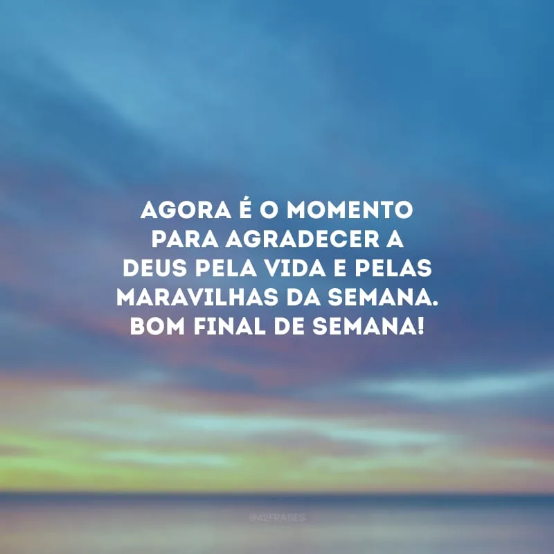 Agora é o momento para agradecer a Deus pela vida e pelas maravilhas da semana. Bom final de semana!