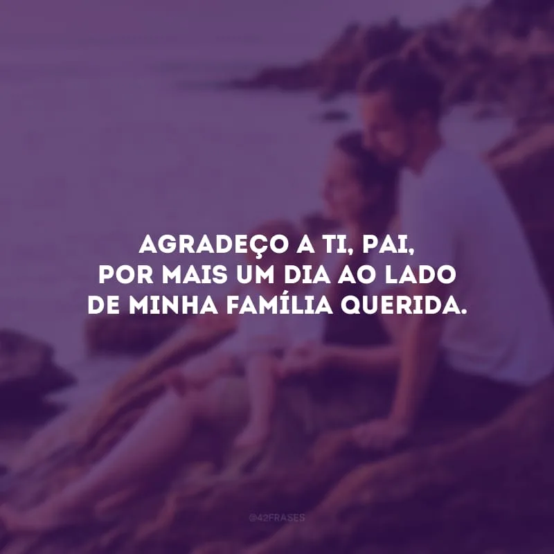 Agradeço a Ti, Pai, por mais um dia ao lado de minha família querida.