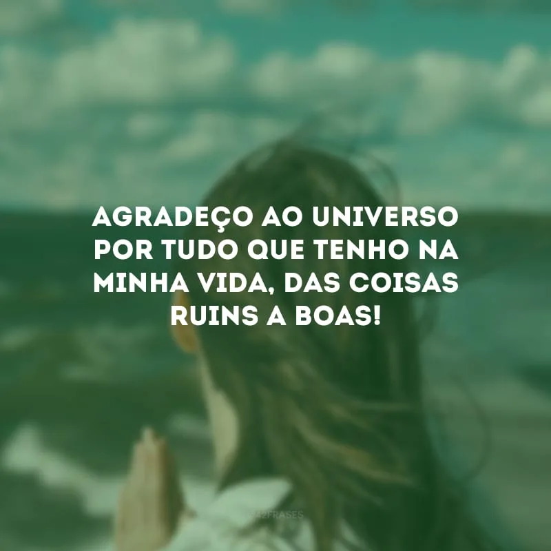 Agradeço ao universo por tudo que tenho na minha vida, das coisas ruins a boas!