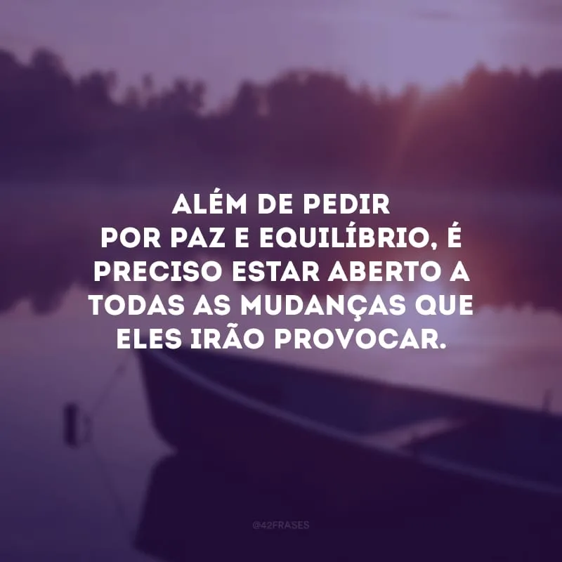 Além de pedir por paz e equilíbrio, é preciso estar aberto a todas as mudanças que eles irão provocar.