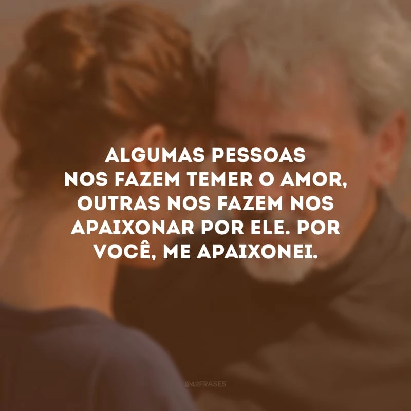Algumas pessoas nos fazem temer o amor, outras nos fazem nos apaixonar por ele. Por você, me apaixonei.