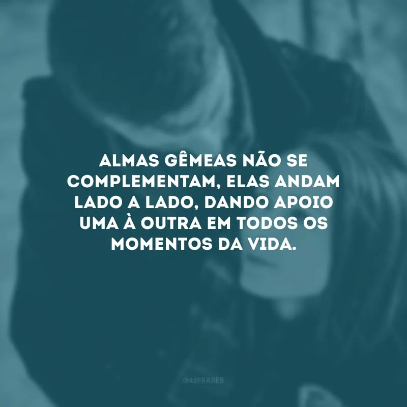 Almas gêmeas não se complementam, elas andam lado a lado, dando apoio uma à outra em todos os momentos da vida. 