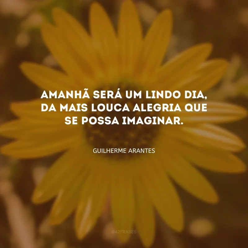 Amanhã será um lindo dia, da mais louca alegria que se possa imaginar. 