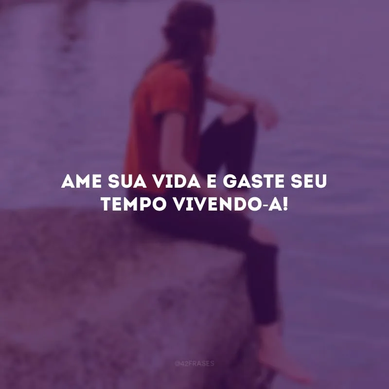 Ame sua vida e gaste seu tempo vivendo-a!