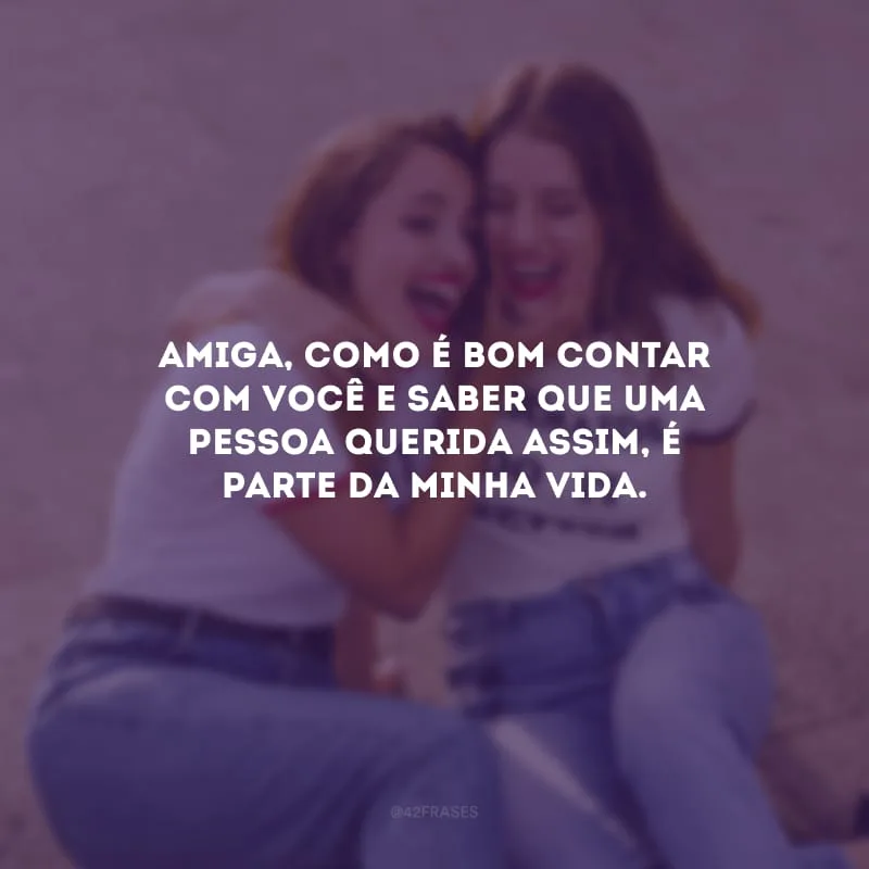 Amiga, como é bom contar com você e saber que uma pessoa querida assim, é parte da minha vida.