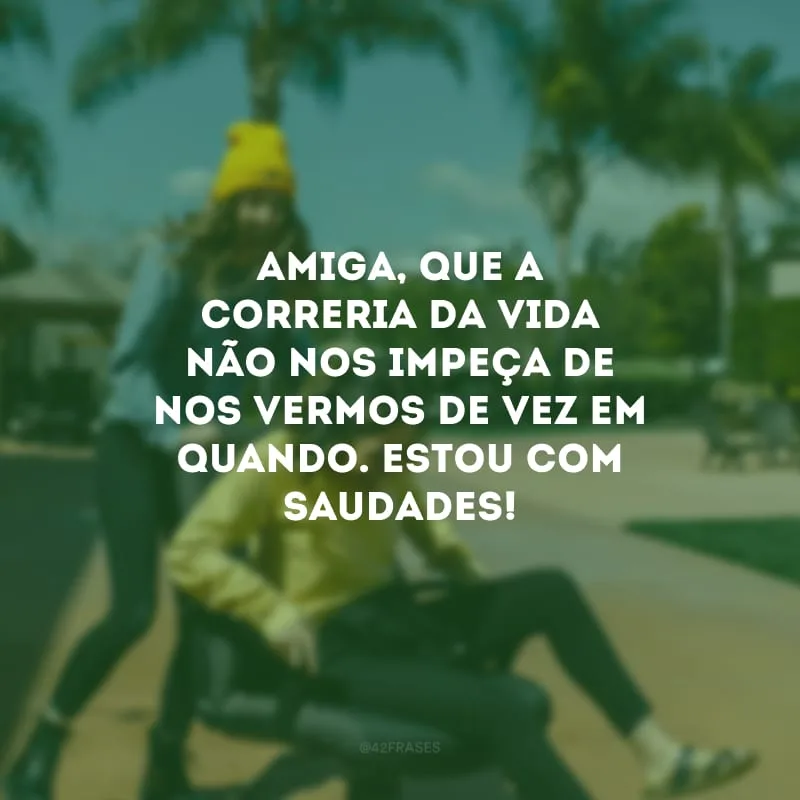 Amiga, que a correria da vida não nos impeça de nos vermos de vez em quando. Estou com saudades!