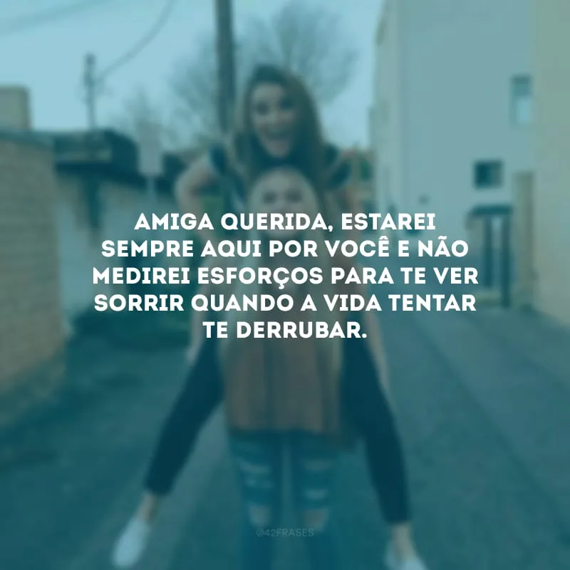 Amiga querida, estarei sempre aqui por você e não medirei esforços para te ver sorrir quando a vida tentar te derrubar.