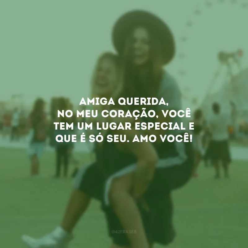 Amiga querida, no meu coração, você tem um lugar especial e que é só seu. Amo você!