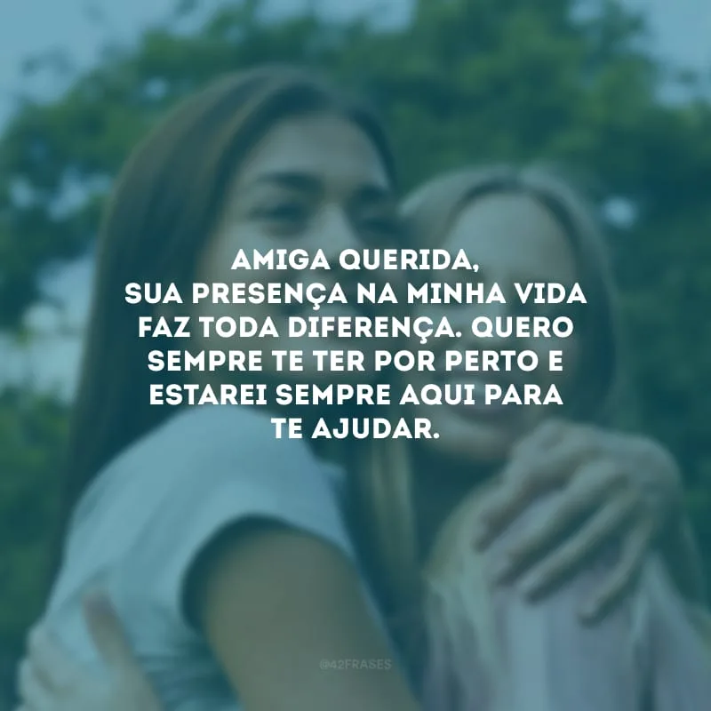 Amiga querida, sua presença na minha vida faz toda diferença. Quero sempre te ter por perto e estarei sempre aqui para te ajudar.