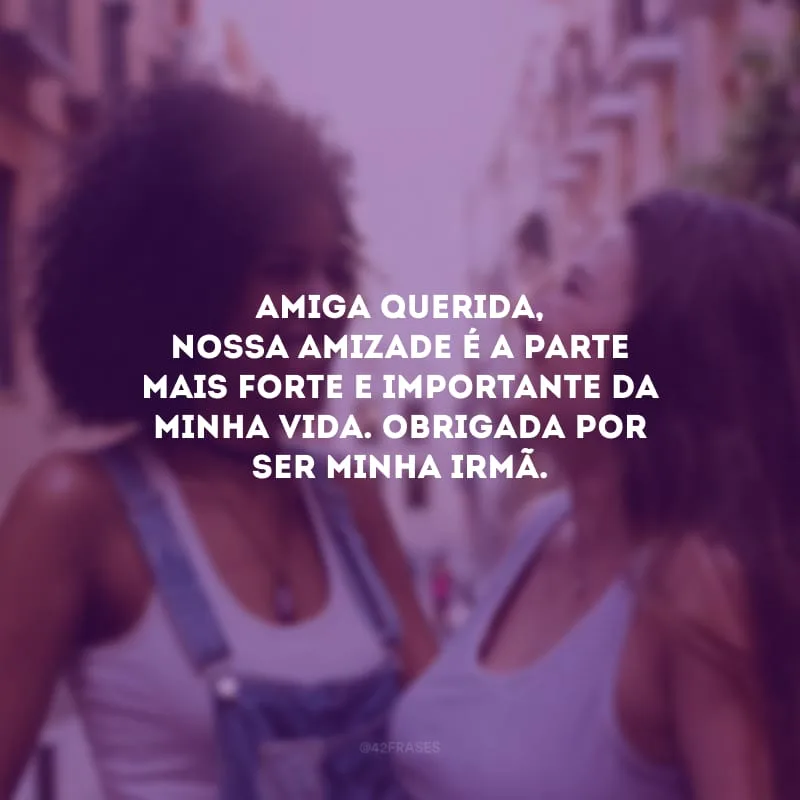 Amiga querida, nossa amizade é a parte mais forte e importante da minha vida. Obrigada por ser minha irmã.