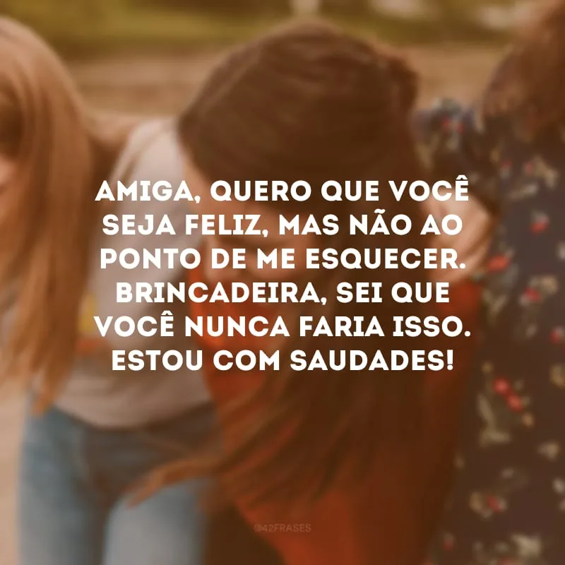 Amiga, quero que você seja feliz, mas não ao ponto de me esquecer. Brincadeira, sei que você nunca faria isso. Estou com saudades!