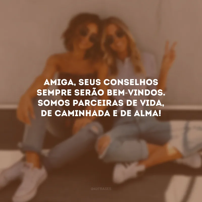 Amiga, seus conselhos sempre serão bem-vindos. Somos parceiras de vida, de caminhada e de alma!