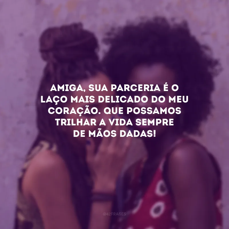 Amiga, sua parceria é o laço mais delicado do meu coração. Que possamos trilhar a vida sempre de mãos dadas!