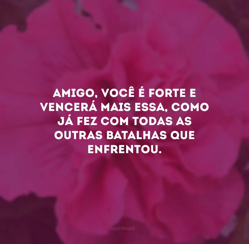 Amigo, você é forte e vencerá mais essa, como já fez com todas as outras batalhas que enfrentou. 