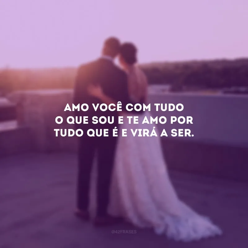Amo você com tudo o que sou e te amo por tudo que é e virá a ser.