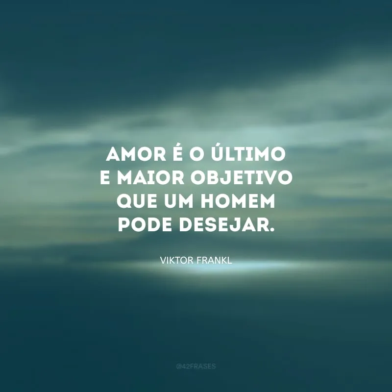 Amor é o último e maior objetivo que um homem pode desejar.